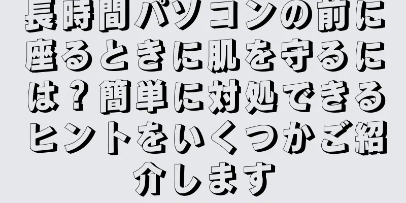 長時間パソコンの前に座るときに肌を守るには？簡単に対処できるヒントをいくつかご紹介します