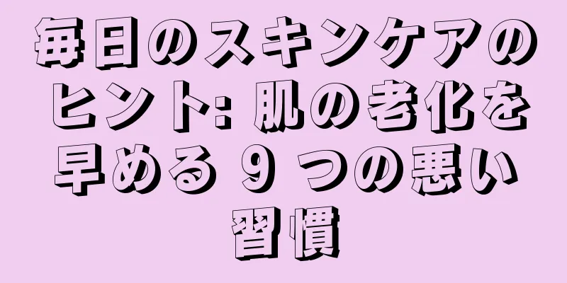 毎日のスキンケアのヒント: 肌の老化を早める 9 つの悪い習慣