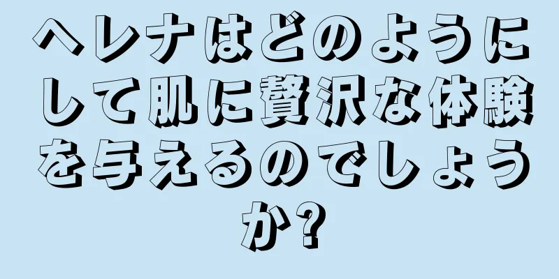 ヘレナはどのようにして肌に贅沢な体験を与えるのでしょうか?