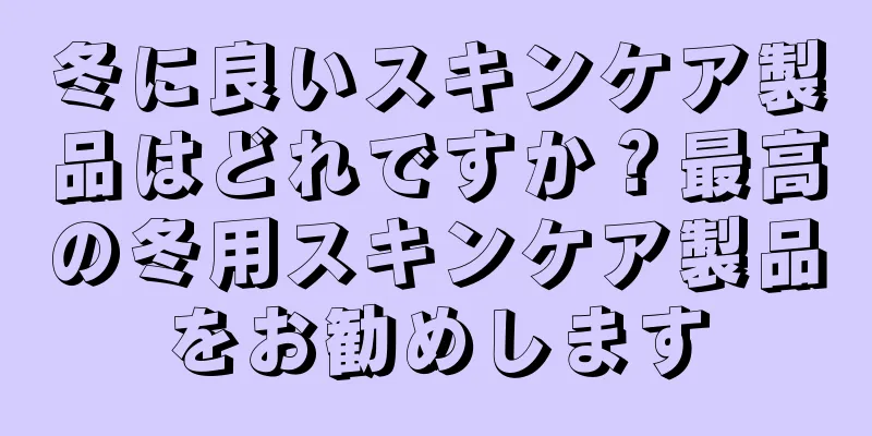 冬に良いスキンケア製品はどれですか？最高の冬用スキンケア製品をお勧めします