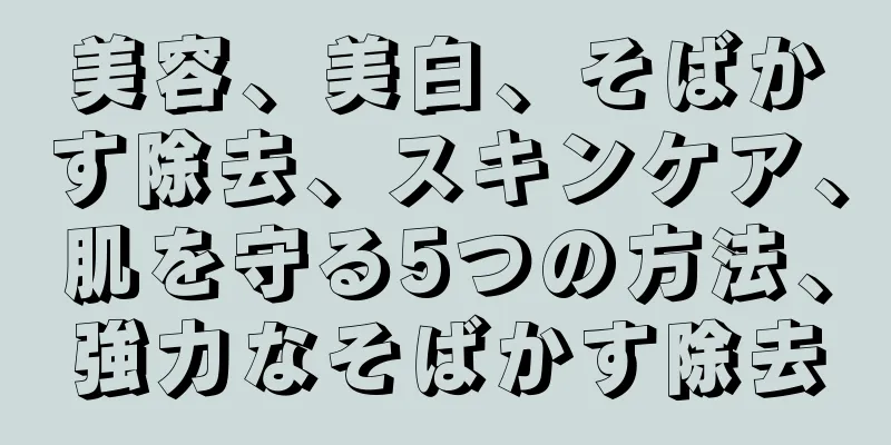 美容、美白、そばかす除去、スキンケア、肌を守る5つの方法、強力なそばかす除去