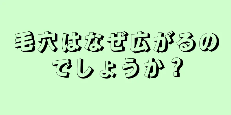 毛穴はなぜ広がるのでしょうか？