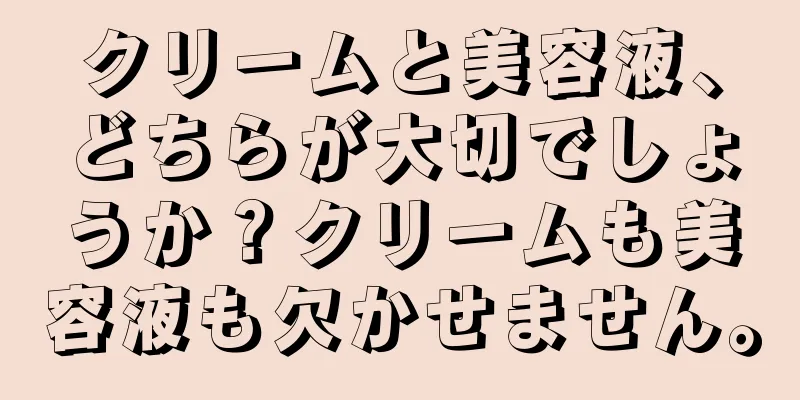 クリームと美容液、どちらが大切でしょうか？クリームも美容液も欠かせません。