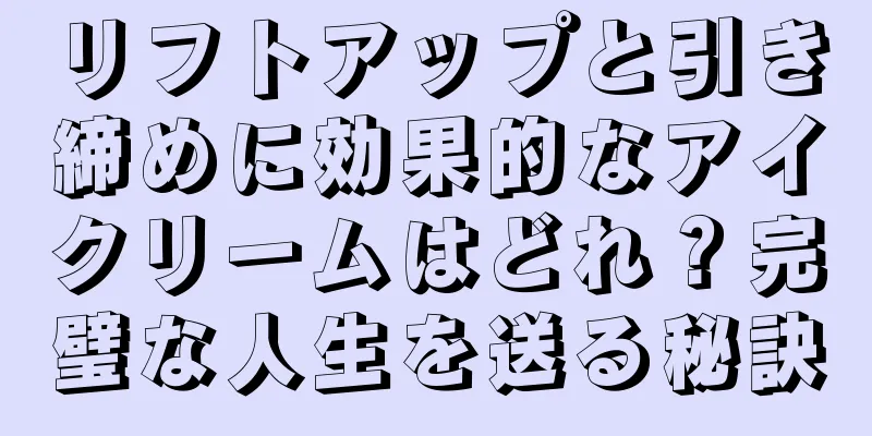 リフトアップと引き締めに効果的なアイクリームはどれ？完璧な人生を送る秘訣