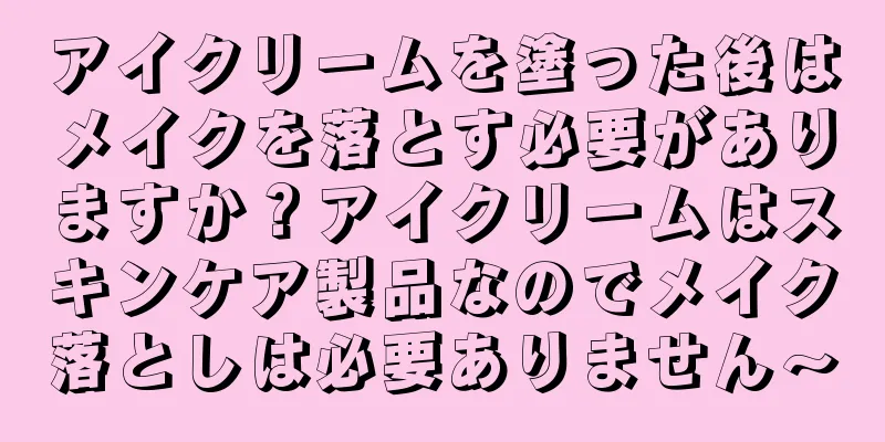 アイクリームを塗った後はメイクを落とす必要がありますか？アイクリームはスキンケア製品なのでメイク落としは必要ありません～