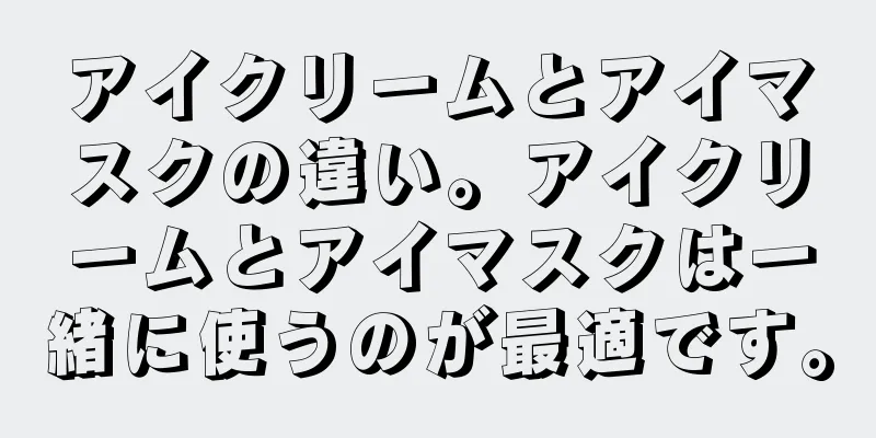 アイクリームとアイマスクの違い。アイクリームとアイマスクは一緒に使うのが最適です。