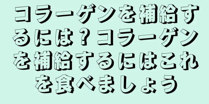 コラーゲンを補給するには？コラーゲンを補給するにはこれを食べましょう