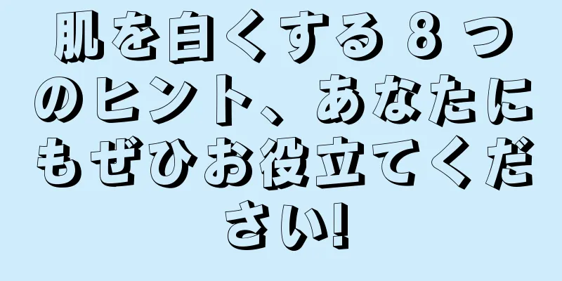 肌を白くする 8 つのヒント、あなたにもぜひお役立てください!