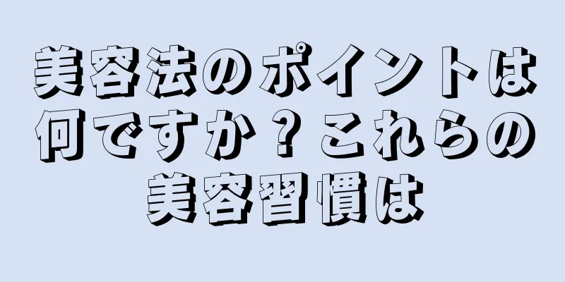 美容法のポイントは何ですか？これらの美容習慣は