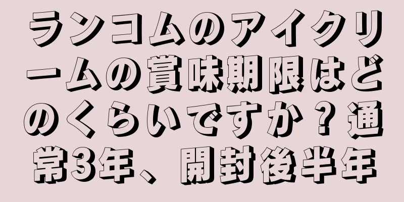 ランコムのアイクリームの賞味期限はどのくらいですか？通常3年、開封後半年