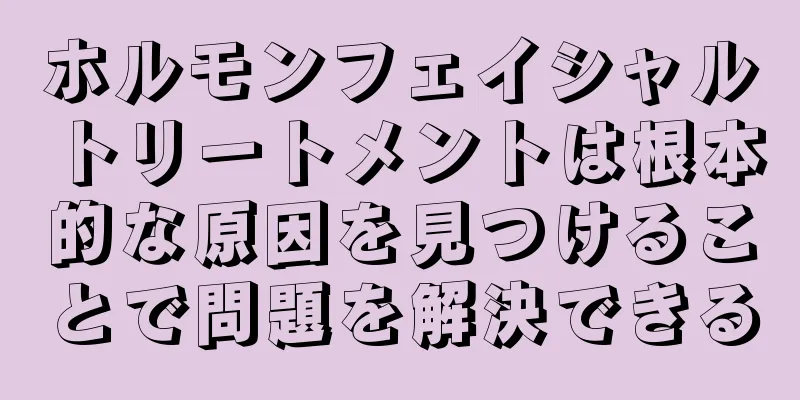 ホルモンフェイシャルトリートメントは根本的な原因を見つけることで問題を解決できる