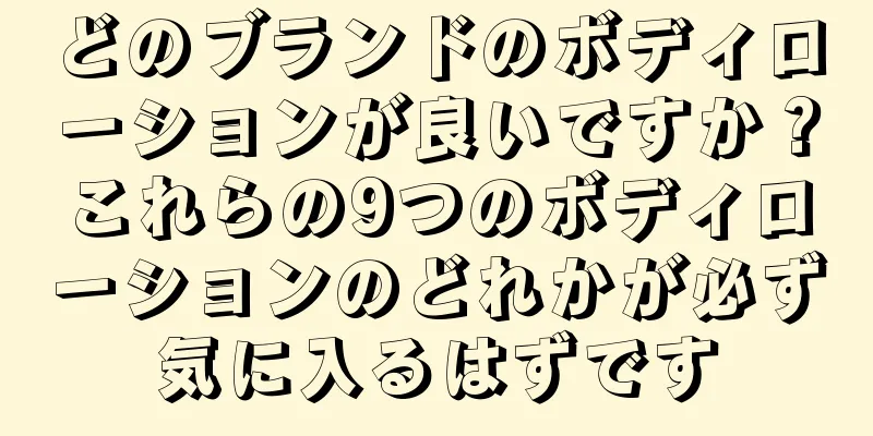 どのブランドのボディローションが良いですか？これらの9つのボディローションのどれかが必ず気に入るはずです