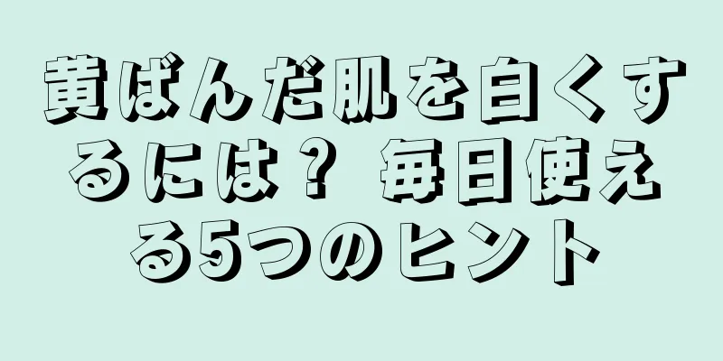 黄ばんだ肌を白くするには？ 毎日使える5つのヒント