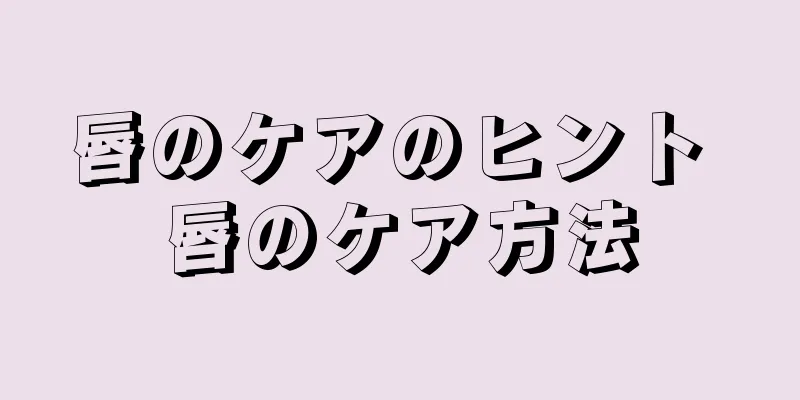 唇のケアのヒント 唇のケア方法