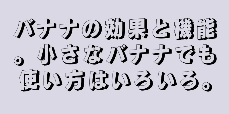 バナナの効果と機能。小さなバナナでも使い方はいろいろ。