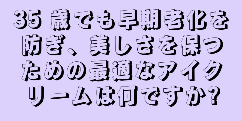 35 歳でも早期老化を防ぎ、美しさを保つための最適なアイクリームは何ですか?