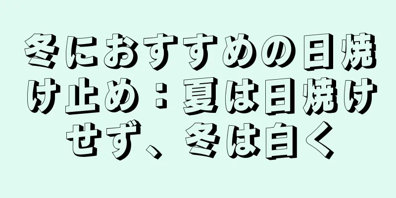 冬におすすめの日焼け止め：夏は日焼けせず、冬は白く