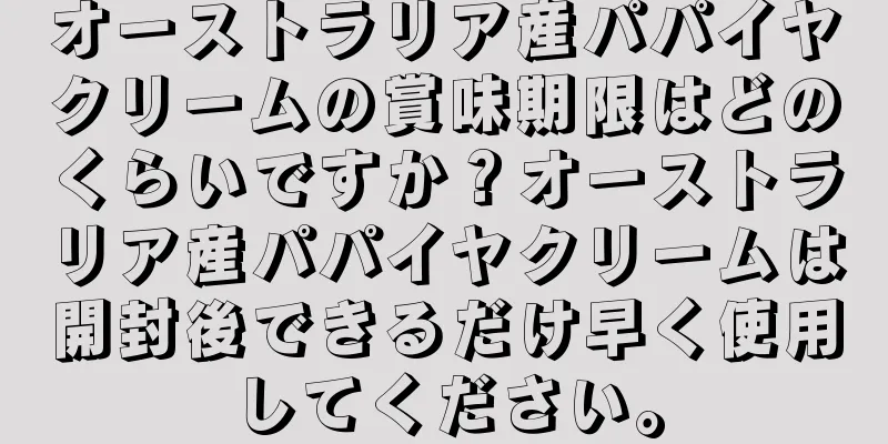 オーストラリア産パパイヤクリームの賞味期限はどのくらいですか？オーストラリア産パパイヤクリームは開封後できるだけ早く使用してください。