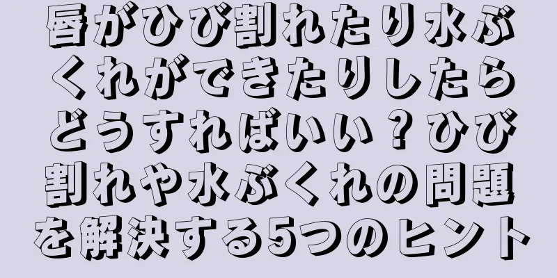 唇がひび割れたり水ぶくれができたりしたらどうすればいい？ひび割れや水ぶくれの問題を解決する5つのヒント