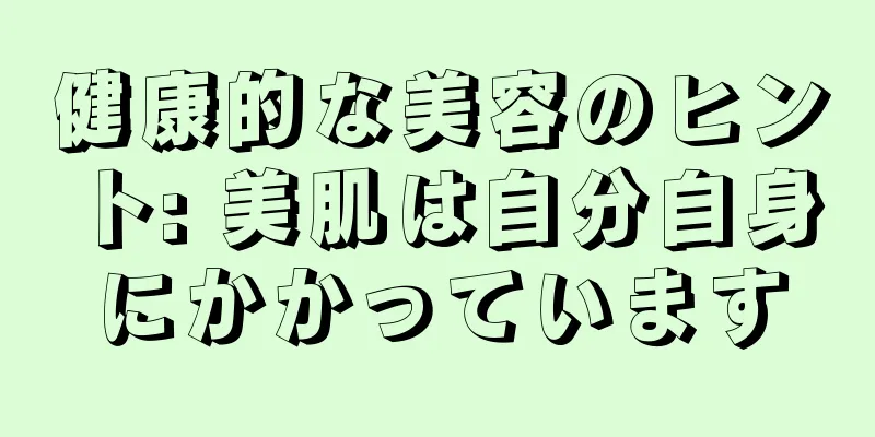 健康的な美容のヒント: 美肌は自分自身にかかっています