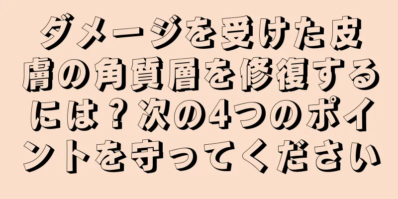 ダメージを受けた皮膚の角質層を修復するには？次の4つのポイントを守ってください