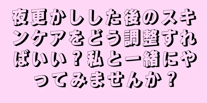 夜更かしした後のスキンケアをどう調整すればいい？私と一緒にやってみませんか？