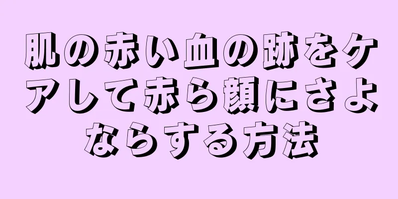 肌の赤い血の跡をケアして赤ら顔にさよならする方法