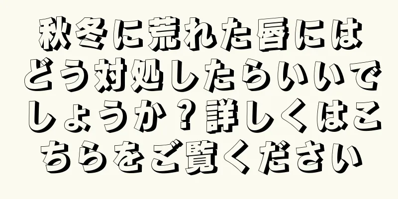 秋冬に荒れた唇にはどう対処したらいいでしょうか？詳しくはこちらをご覧ください