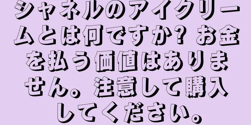 シャネルのアイクリームとは何ですか? お金を払う価値はありません。注意して購入してください。