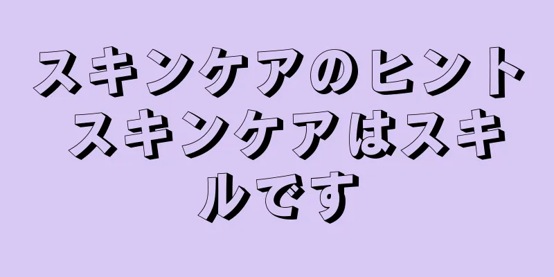 スキンケアのヒント スキンケアはスキルです