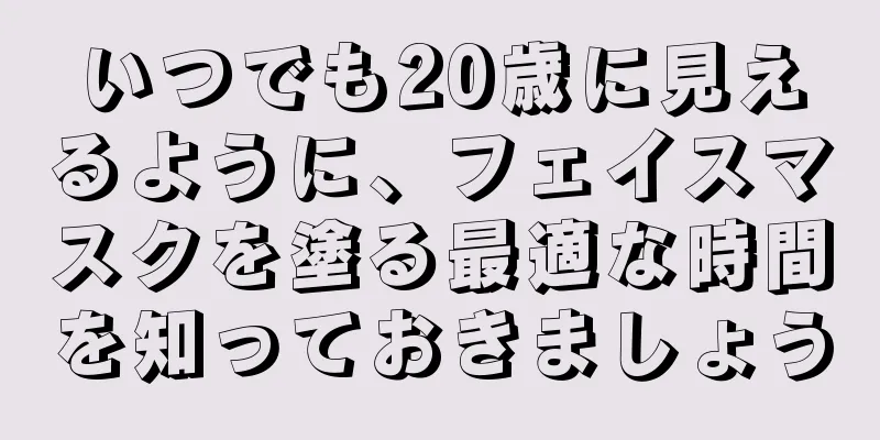 いつでも20歳に見えるように、フェイスマスクを塗る最適な時間を知っておきましょう