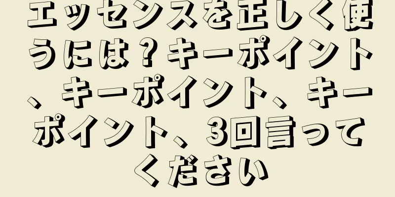 エッセンスを正しく使うには？キーポイント、キーポイント、キーポイント、3回言ってください