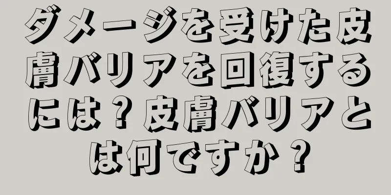 ダメージを受けた皮膚バリアを回復するには？皮膚バリアとは何ですか？