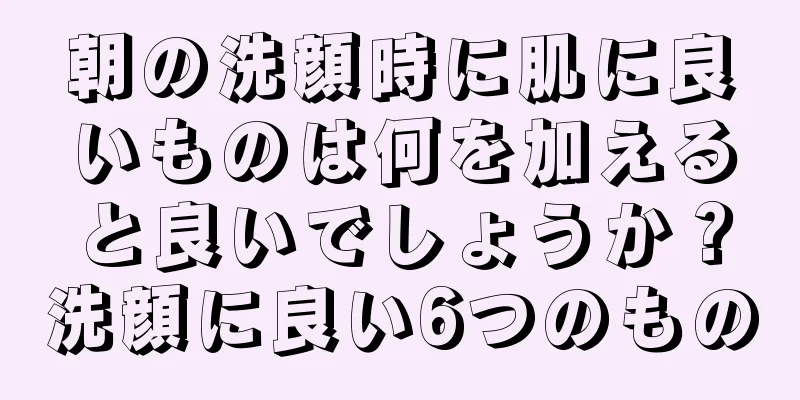 朝の洗顔時に肌に良いものは何を加えると良いでしょうか？洗顔に良い6つのもの