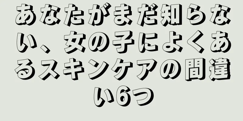 あなたがまだ知らない、女の子によくあるスキンケアの間違い6つ