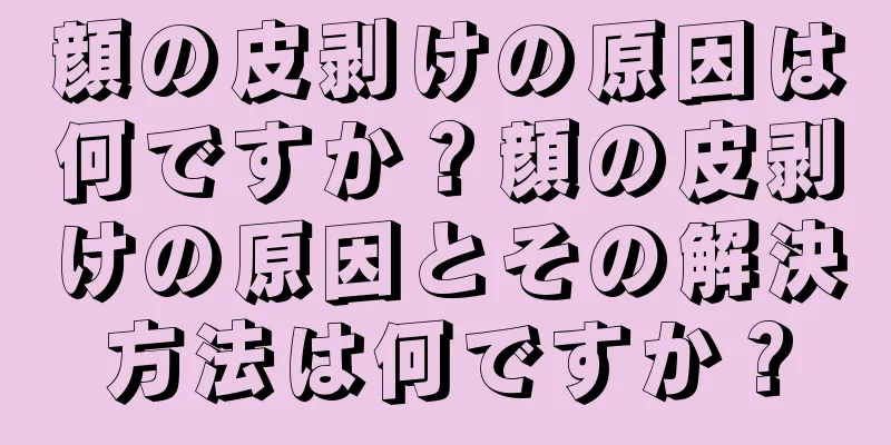 顔の皮剥けの原因は何ですか？顔の皮剥けの原因とその解決方法は何ですか？