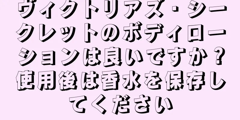 ヴィクトリアズ・シークレットのボディローションは良いですか？使用後は香水を保存してください