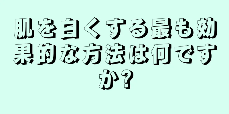 肌を白くする最も効果的な方法は何ですか?