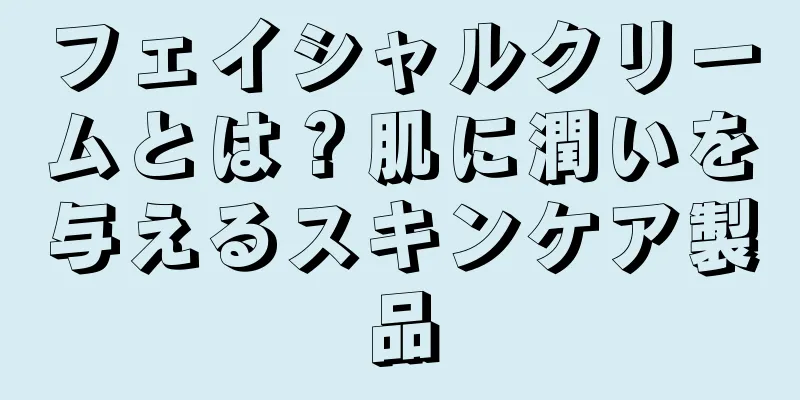 フェイシャルクリームとは？肌に潤いを与えるスキンケア製品