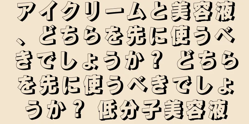 アイクリームと美容液、どちらを先に使うべきでしょうか？ どちらを先に使うべきでしょうか？ 低分子美容液