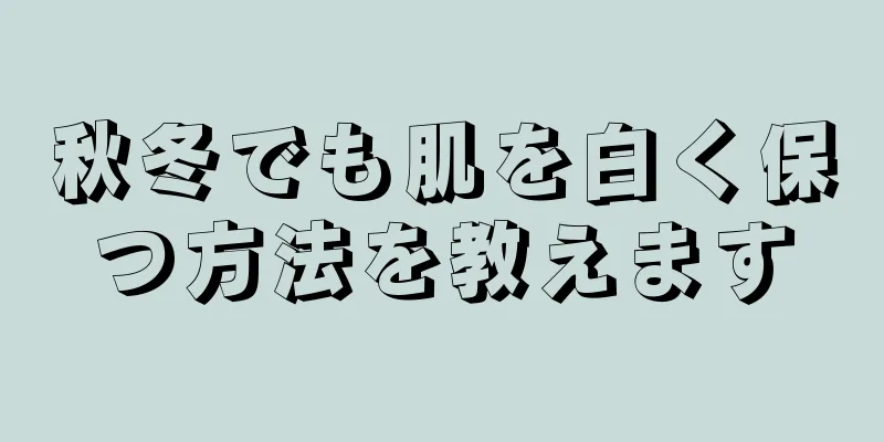 秋冬でも肌を白く保つ方法を教えます