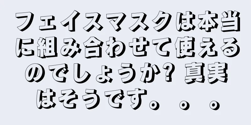 フェイスマスクは本当に組み合わせて使えるのでしょうか? 真実はそうです。 。 。