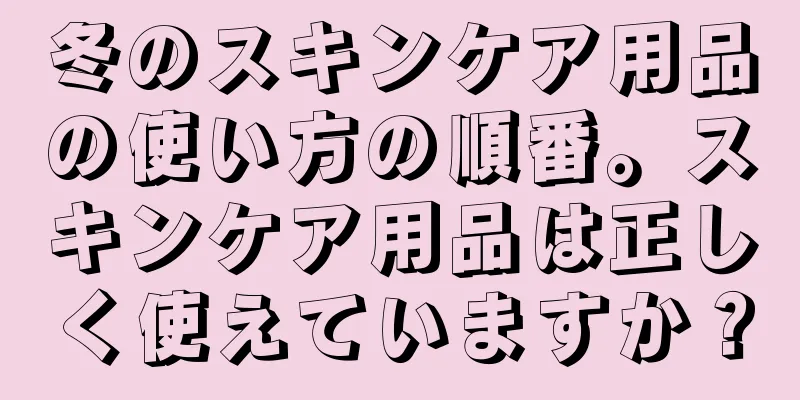 冬のスキンケア用品の使い方の順番。スキンケア用品は正しく使えていますか？