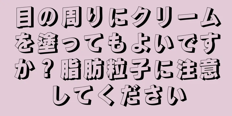 目の周りにクリームを塗ってもよいですか？脂肪粒子に注意してください