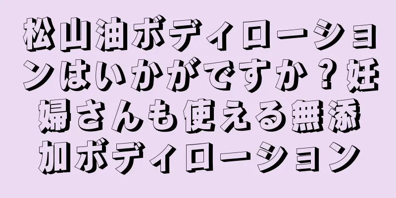 松山油ボディローションはいかがですか？妊婦さんも使える無添加ボディローション