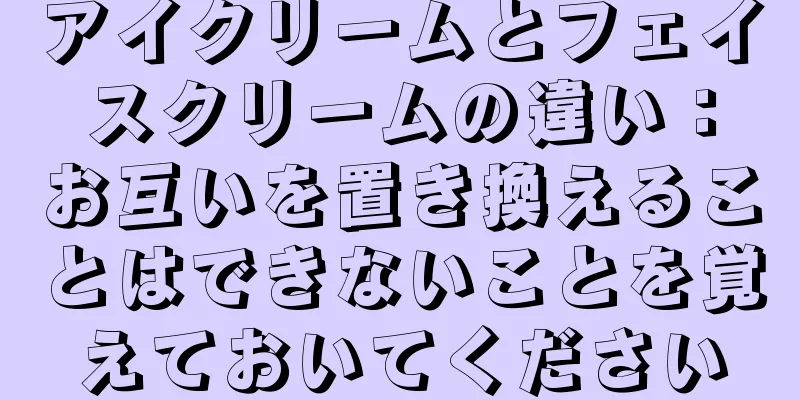 アイクリームとフェイスクリームの違い：お互いを置き換えることはできないことを覚えておいてください