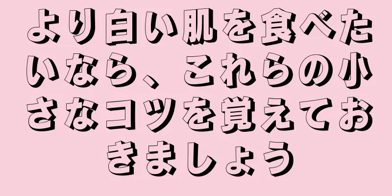 より白い肌を食べたいなら、これらの小さなコツを覚えておきましょう