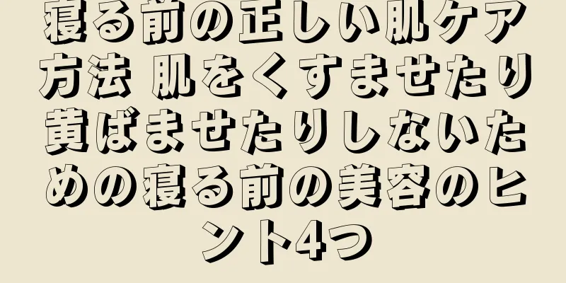 寝る前の正しい肌ケア方法 肌をくすませたり黄ばませたりしないための寝る前の美容のヒント4つ