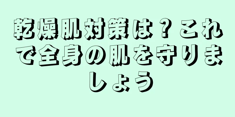 乾燥肌対策は？これで全身の肌を守りましょう