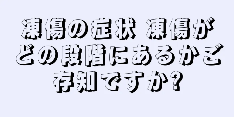 凍傷の症状 凍傷がどの段階にあるかご存知ですか?